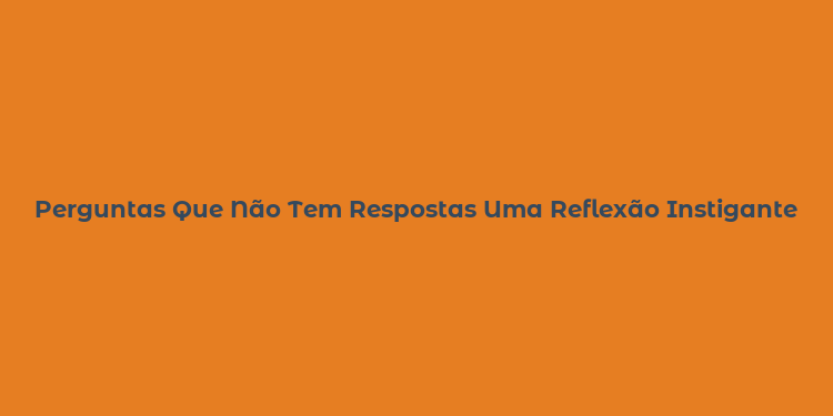 Perguntas Que Não Tem Respostas Uma Reflexão Instigante