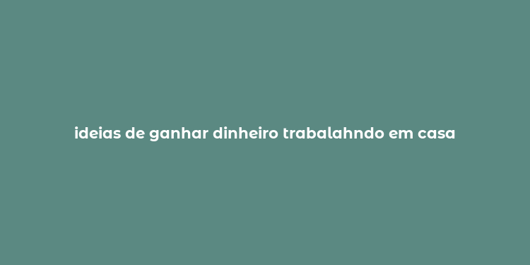 ideias de ganhar dinheiro trabalahndo em casa