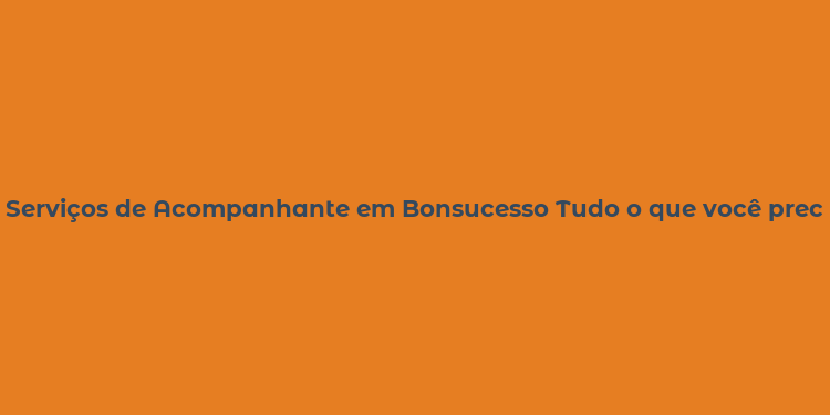 Serviços de Acompanhante em Bonsucesso Tudo o que você precisa saber