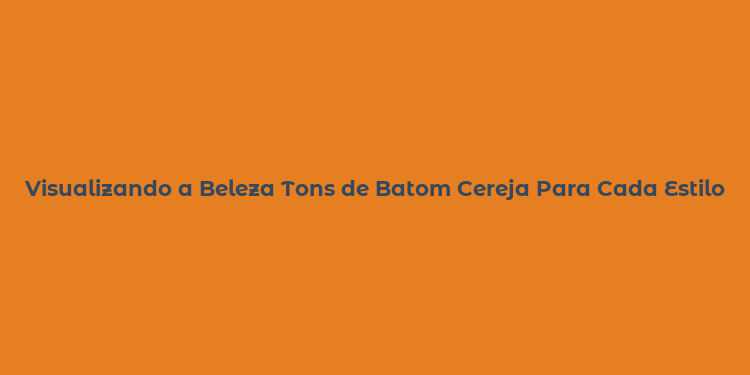 Visualizando a Beleza Tons de Batom Cereja Para Cada Estilo