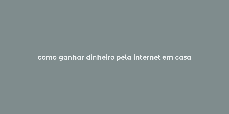 como ganhar dinheiro pela internet em casa