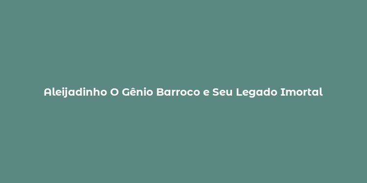 Aleijadinho O Gênio Barroco e Seu Legado Imortal