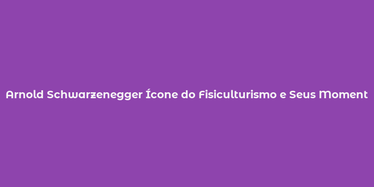 Arnold Schwarzenegger Ícone do Fisiculturismo e Seus Momentos Iconicos