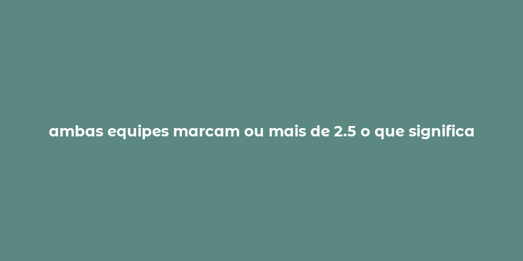 ambas equipes marcam ou mais de 2.5 o que significa