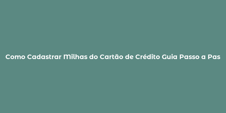 Como Cadastrar Milhas do Cartão de Crédito Guia Passo a Passo