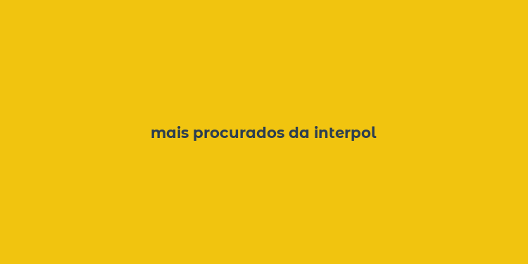 mais procurados da interpol