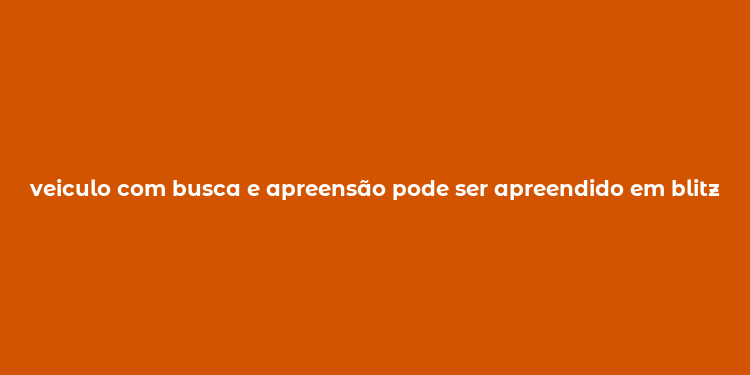 veiculo com busca e apreensão pode ser apreendido em blitz