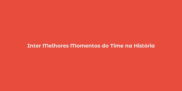 Inter Melhores Momentos do Time na História