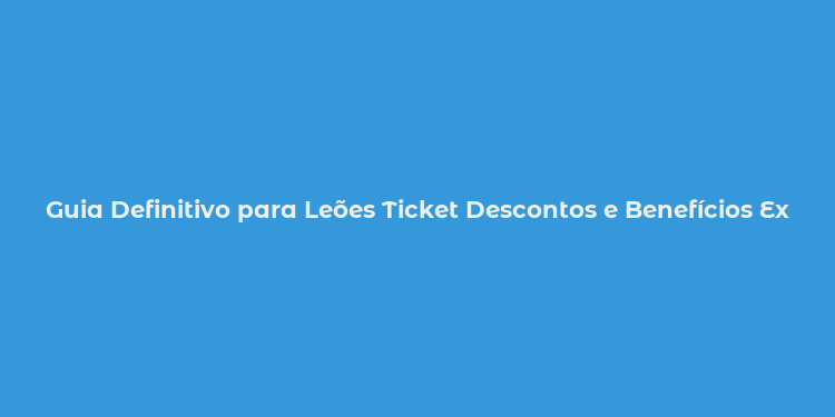 Guia Definitivo para Leões Ticket Descontos e Benefícios Exclusivos