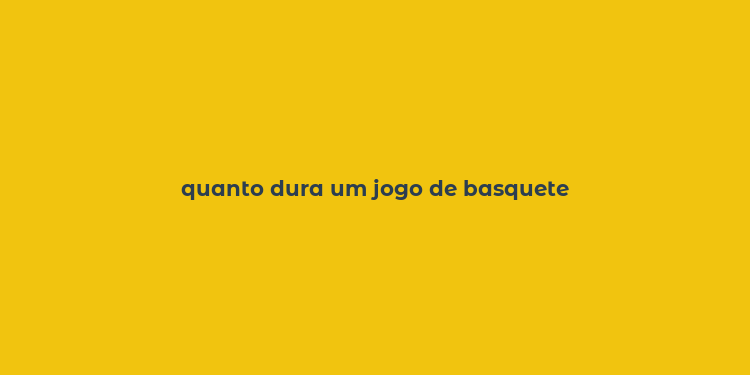 quanto dura um jogo de basquete