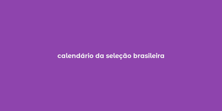 calendário da seleção brasileira