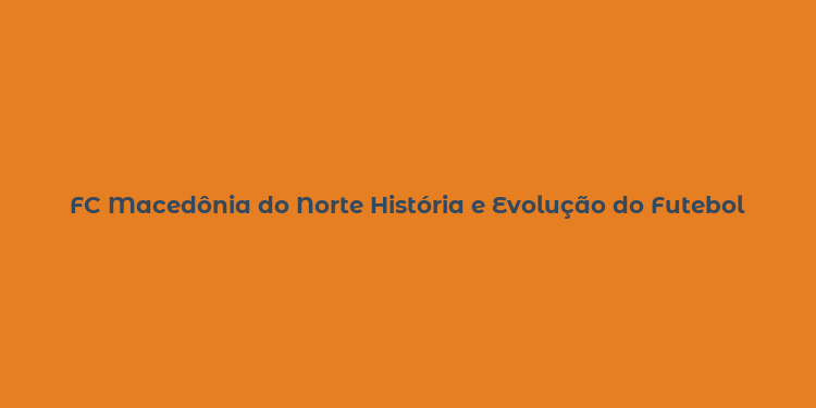 FC Macedônia do Norte História e Evolução do Futebol