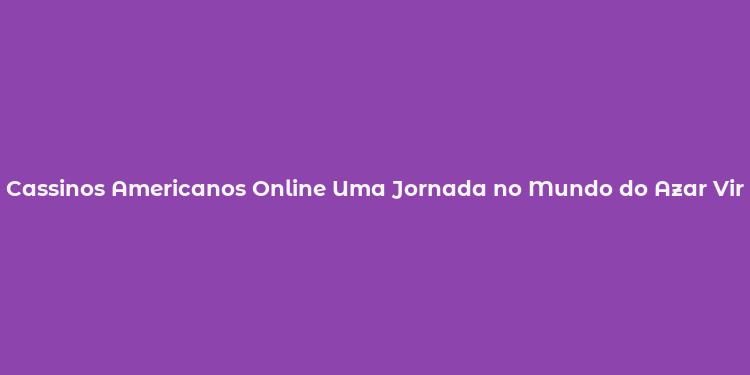 Cassinos Americanos Online Uma Jornada no Mundo do Azar Virtual