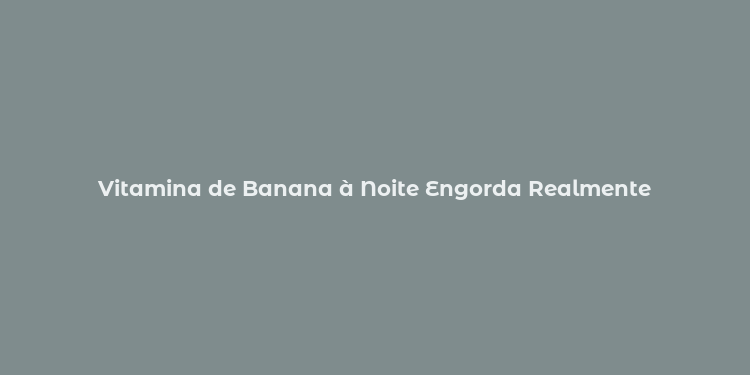 Vitamina de Banana à Noite Engorda Realmente