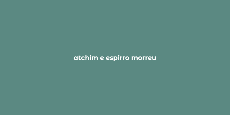 atchim e espirro morreu