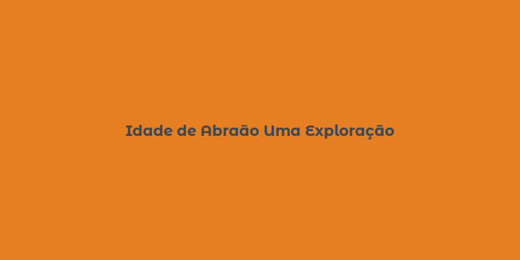 Idade de Abraão Uma Exploração