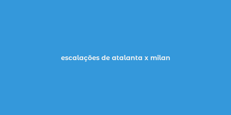 escalações de atalanta x milan