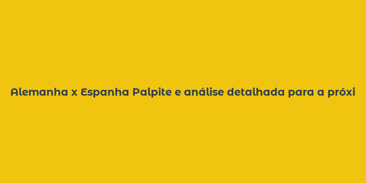 Alemanha x Espanha Palpite e análise detalhada para a próxima batalha