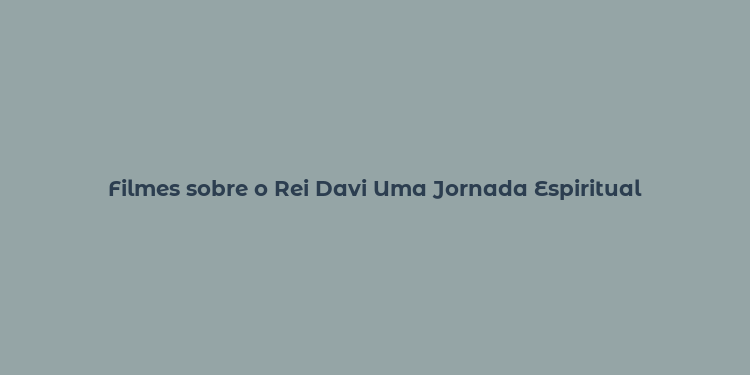 Filmes sobre o Rei Davi Uma Jornada Espiritual