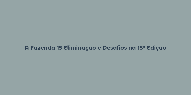 A Fazenda 15 Eliminação e Desafios na 15ª Edição