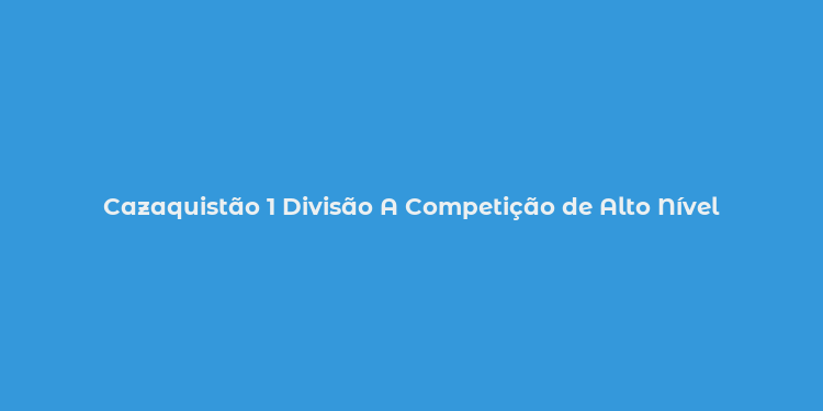 Cazaquistão 1 Divisão A Competição de Alto Nível