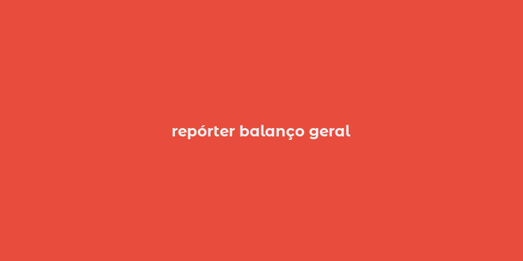 repórter balanço geral