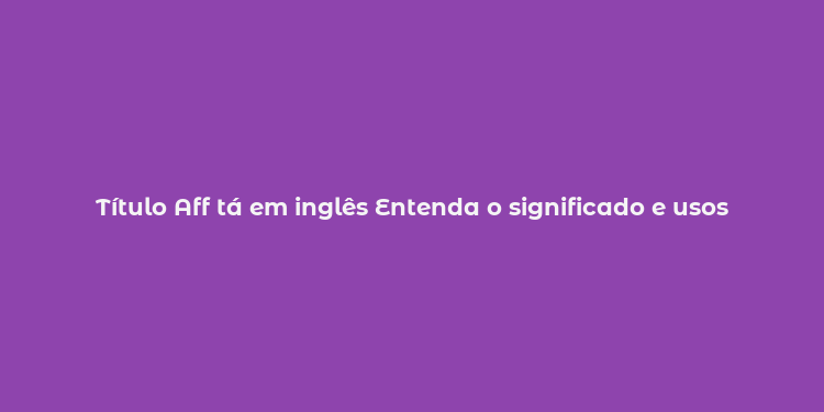 Título Aff tá em inglês Entenda o significado e usos