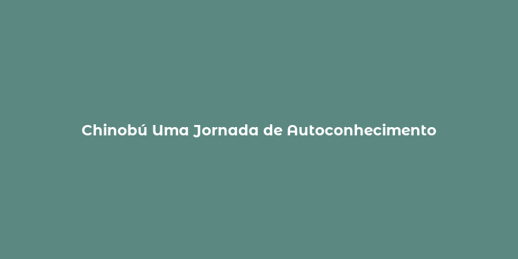 Chinobú Uma Jornada de Autoconhecimento