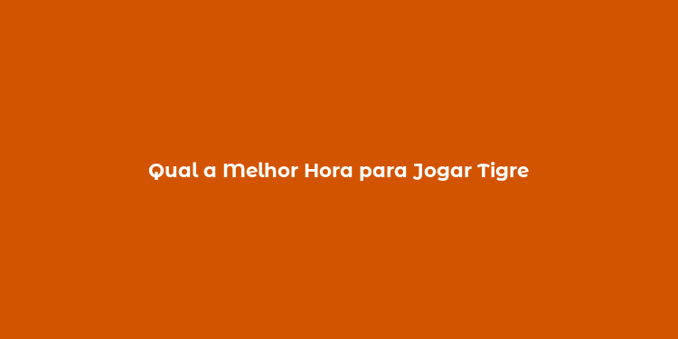 Qual a Melhor Hora para Jogar Tigre