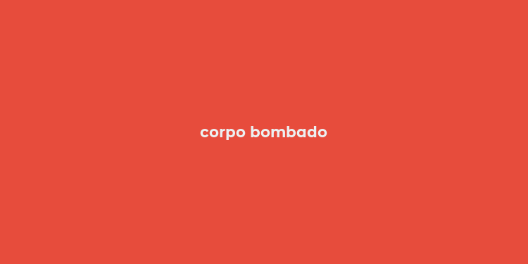 corpo bombado