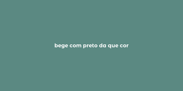 bege com preto da que cor