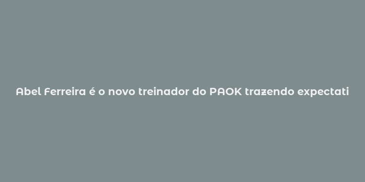 Abel Ferreira é o novo treinador do PAOK trazendo expectativas e estilo ofensivo