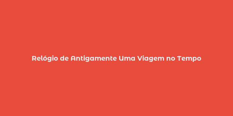 Relógio de Antigamente Uma Viagem no Tempo