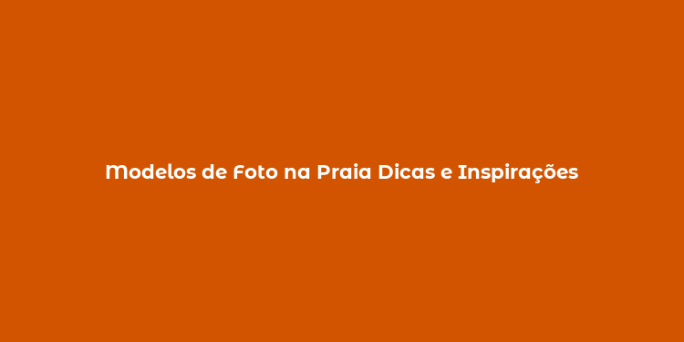 Modelos de Foto na Praia Dicas e Inspirações