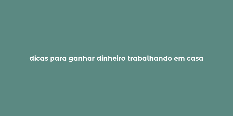 dicas para ganhar dinheiro trabalhando em casa