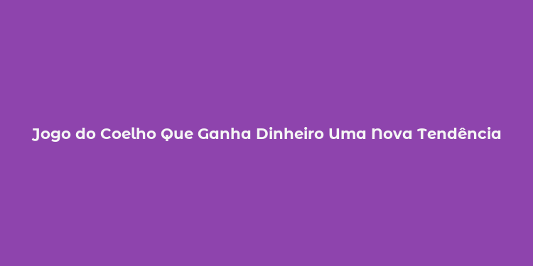 Jogo do Coelho Que Ganha Dinheiro Uma Nova Tendência