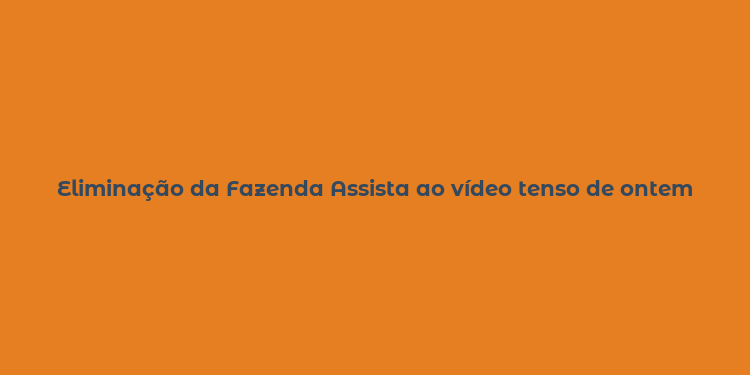 Eliminação da Fazenda Assista ao vídeo tenso de ontem