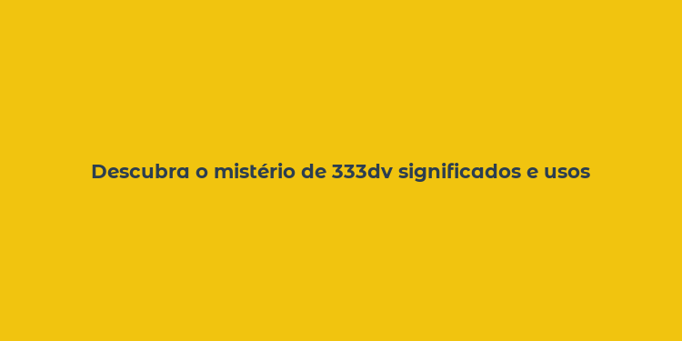 Descubra o mistério de 333dv significados e usos