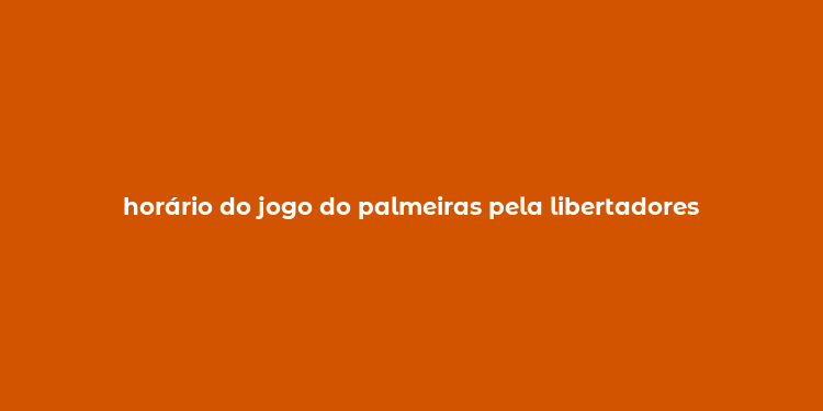 horário do jogo do palmeiras pela libertadores