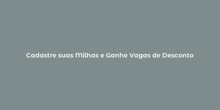 Cadastre suas Milhas e Ganhe Vagas de Desconto