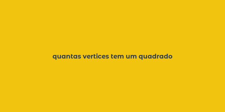 quantas vertices tem um quadrado