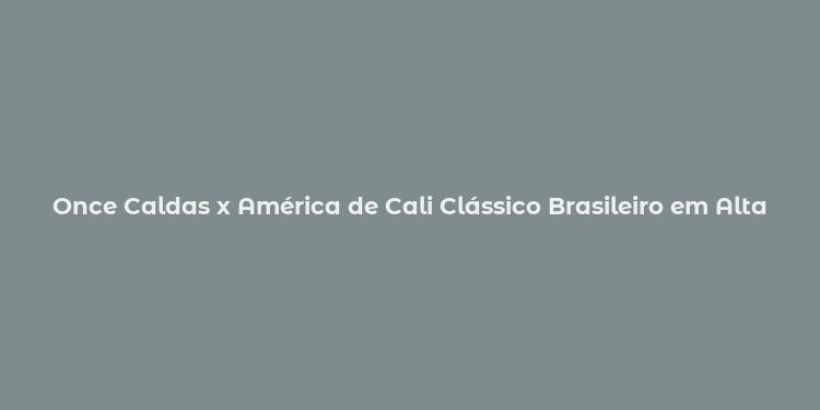 Once Caldas x América de Cali Clássico Brasileiro em Alta