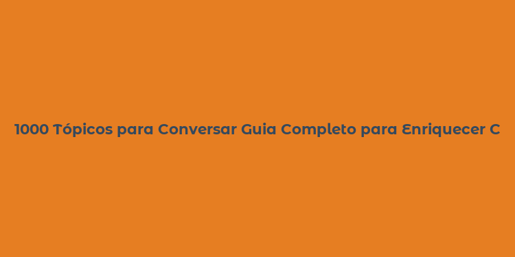 1000 Tópicos para Conversar Guia Completo para Enriquecer Conversas