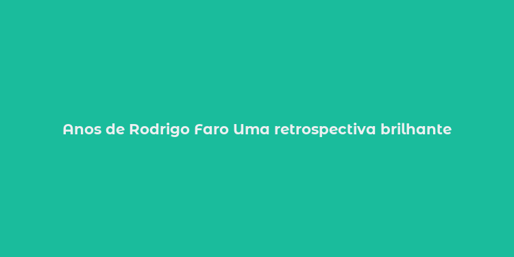 Anos de Rodrigo Faro Uma retrospectiva brilhante