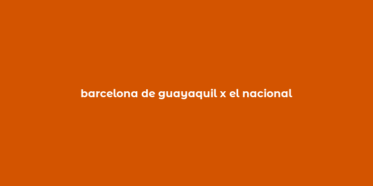 barcelona de guayaquil x el nacional