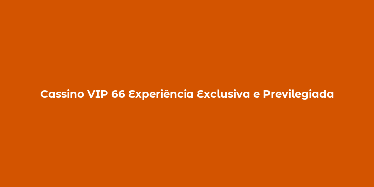 Cassino VIP 66 Experiência Exclusiva e Previlegiada