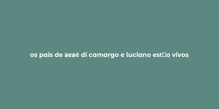 os pais de zezé di camargo e luciano est？o vivos