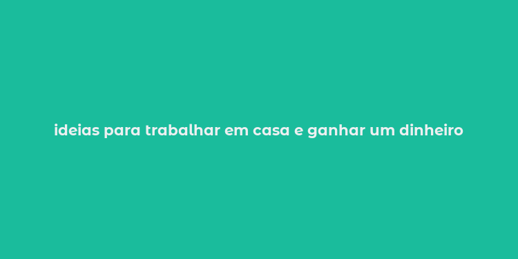 ideias para trabalhar em casa e ganhar um dinheiro