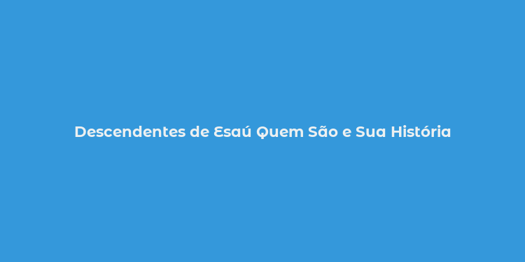 Descendentes de Esaú Quem São e Sua História