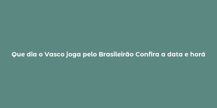 Que dia o Vasco joga pelo Brasileirão Confira a data e horário